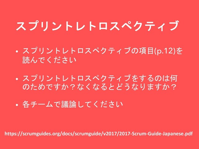 スプリントレトロスペクティブ
https://scrumguides.org/docs/scrumguide/v2017/2017-Scrum-Guide-Japanese.pdf
• スプリントレトロスペクティブの項目(p.12)を
読んでください
• スプリントレトロスペクティブをするのは何
のためですか？なくなるとどうなりますか？
• 各チームで議論してください
