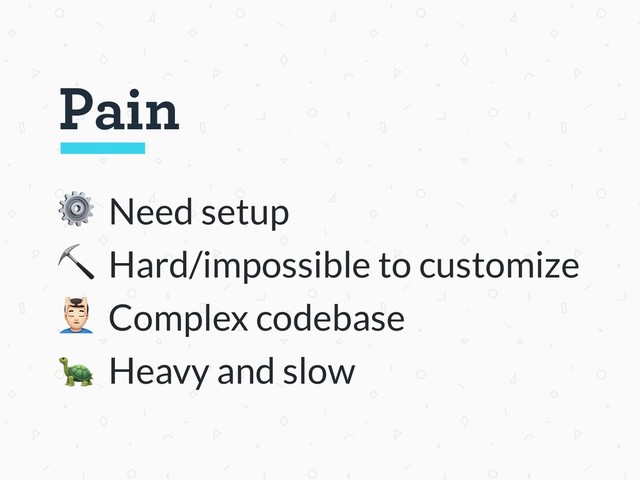 ⚙ Need setup
⛏ Hard/impossible to customize
# Complex codebase
 Heavy and slow
Pain

