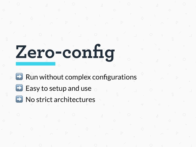 Zero-conﬁg
➡ Run without complex conﬁgurations
➡ Easy to setup and use
➡ No strict architectures

