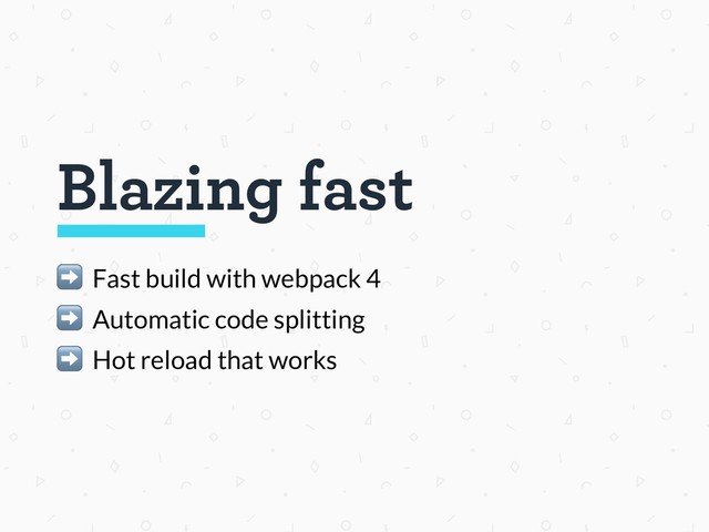 Blazing fast
➡ Fast build with webpack 4
➡ Automatic code splitting
➡ Hot reload that works
