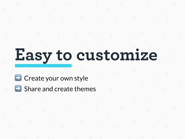 Easy to customize
➡ Create your own style
➡ Share and create themes
