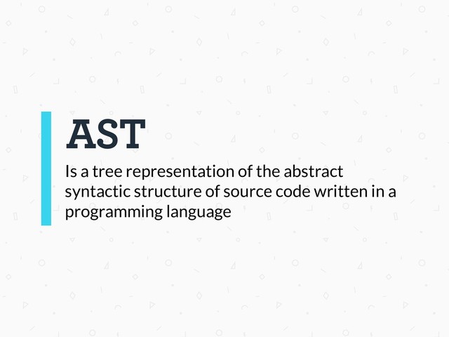 Is a tree representation of the abstract
syntactic structure of source code written in a
programming language
AST
