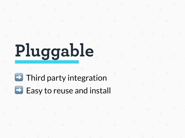 Pluggable
➡ Third party integration
➡ Easy to reuse and install
