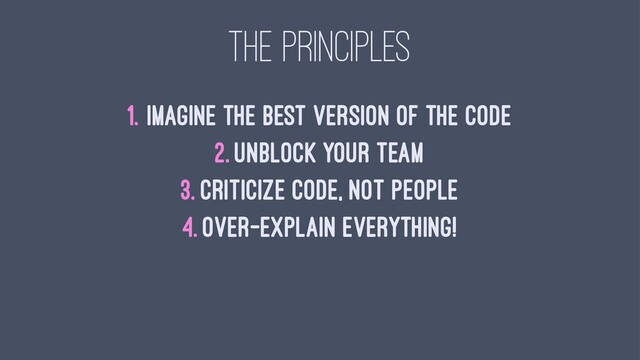 THE PRINCIPLES
1. Imagine the best version of the code
2. Unblock your team
3. Criticize code, not people
4. Over-explain everything!
