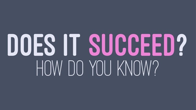 DOES IT SUCCEED?
HOW DO YOU KNOW?
