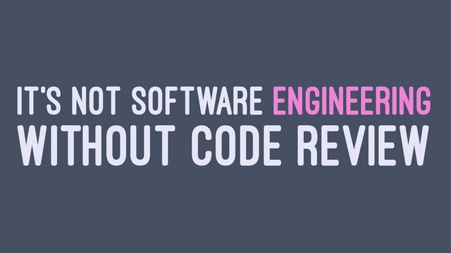 IT'S NOT SOFTWARE ENGINEERING
WITHOUT CODE REVIEW
