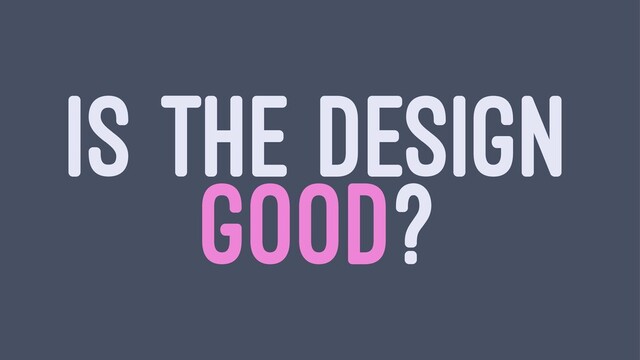 IS THE DESIGN
GOOD?
