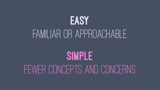 EASY
FAMILIAR OR APPROACHABLE
SIMPLE
FEWER CONCEPTS AND CONCERNS
