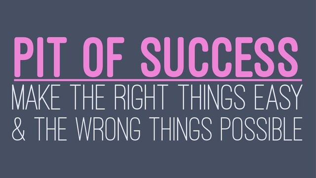 PIT OF SUCCESS
MAKE THE RIGHT THINGS EASY
& THE WRONG THINGS POSSIBLE
