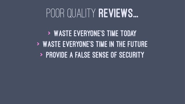 POOR QUALITY REVIEWS...
> Waste everyone's time today
> Waste everyone's time in the future
> Provide a false sense of security
