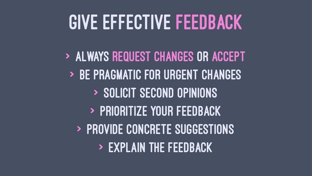 GIVE EFFECTIVE FEEDBACK
> Always request changes or accept
> Be pragmatic for urgent changes
> Solicit second opinions
> Prioritize your feedback
> Provide concrete suggestions
> Explain the feedback
