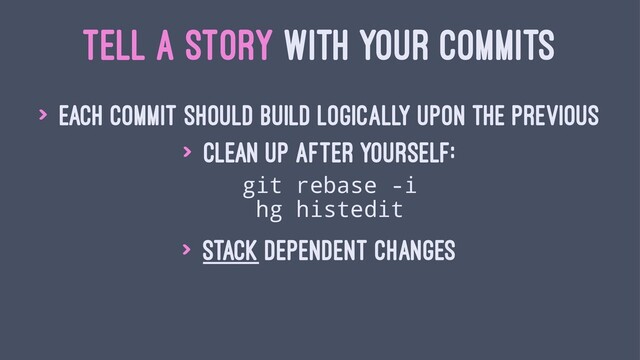 TELL A STORY WITH YOUR COMMITS
> Each commit should build logically upon the previous
> Clean up after yourself:
git rebase -i
hg histedit
> Stack dependent changes
