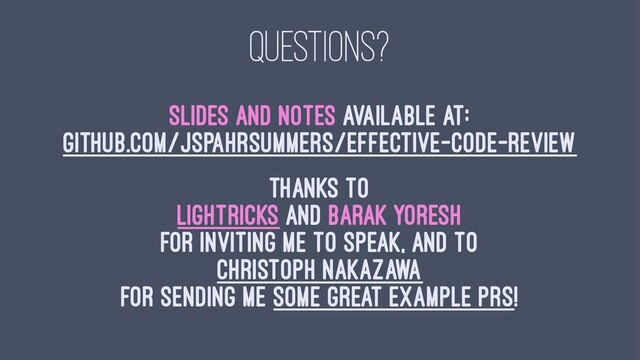 QUESTIONS?
Slides and notes available at:
github.com/jspahrsummers/effective-code-review
Thanks to
Lightricks and Barak Yoresh
for inviting me to speak, and to
Christoph Nakazawa
for sending me some great example PRs!
