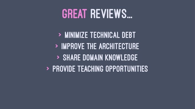 GREAT REVIEWS...
> Minimize technical debt
> Improve the architecture
> Share domain knowledge
> Provide teaching opportunities
