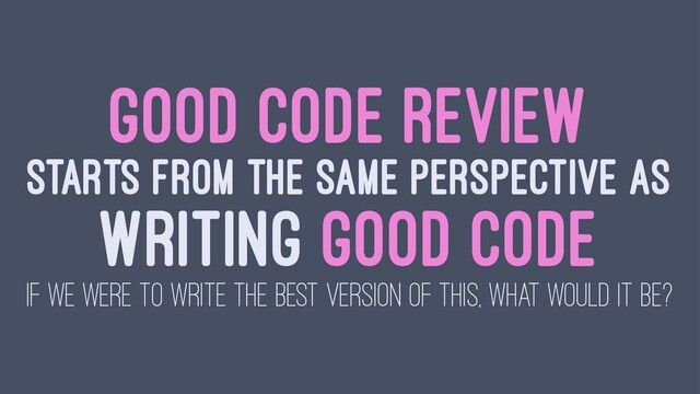 GOOD CODE REVIEW
STARTS FROM THE SAME PERSPECTIVE AS
WRITING GOOD CODE
IF WE WERE TO WRITE THE BEST VERSION OF THIS, WHAT WOULD IT BE?
