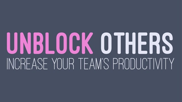 UNBLOCK OTHERS
INCREASE YOUR TEAM'S PRODUCTIVITY
