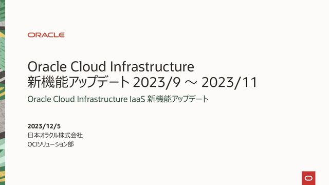 Oracle Cloud Infrastructure
新機能アップデート 2023/9 ～ 2023/11
Oracle Cloud Infrastructure IaaS 新機能アップデート
2023/12/5
日本オラクル株式会社
OCIソリューション部
