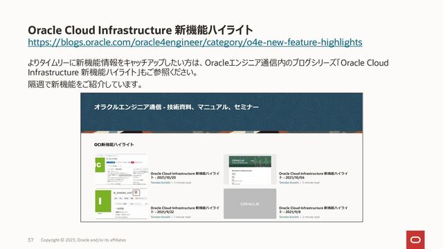 https://blogs.oracle.com/oracle4engineer/category/o4e-new-feature-highlights
よりタイムリーに新機能情報をキャッチアップしたい方は、Oracleエンジニア通信内のブログシリーズ「Oracle Cloud
Infrastructure 新機能ハイライト」もご参照ください。
隔週で新機能をご紹介しています。
Oracle Cloud Infrastructure 新機能ハイライト
Copyright © 2023, Oracle and/or its affiliates
37

