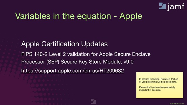 © JAMF Software, LLC
In session recording, Picture-in-Picture
of you presenting will be placed here.

Please don’t put anything especially
important in this area.
Variables in the equation - Apple

Apple Certiﬁcation Updates

FIPS 140-2 Level 2 validation for Apple Secure Enclave
Processor (SEP) Secure Key Store Module, v9.0

https://support.apple.com/en-us/HT209632
