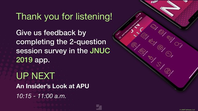 © JAMF Software, LLC
UP NEXT
An Insider’s Look at APU
10:15 - 11:00 a.m.
Thank you for listening!
Give us feedback by
completing the 2-question
session survey in the JNUC
2019 app.
