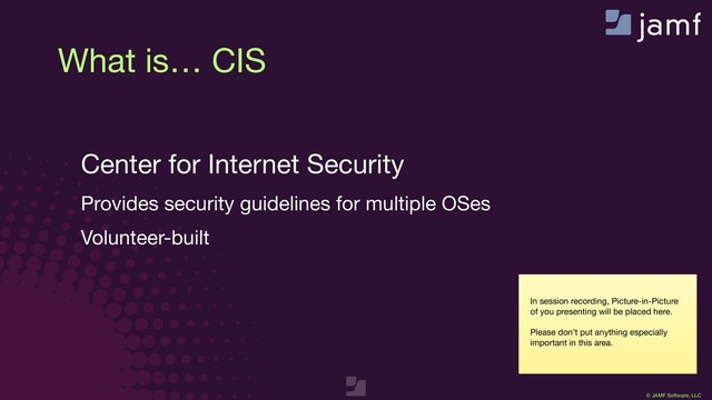 © JAMF Software, LLC
In session recording, Picture-in-Picture
of you presenting will be placed here.

Please don’t put anything especially
important in this area.
What is… CIS
Center for Internet Security

Provides security guidelines for multiple OSes

Volunteer-built

