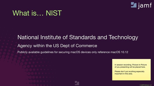 © JAMF Software, LLC
In session recording, Picture-in-Picture
of you presenting will be placed here.

Please don’t put anything especially
important in this area.
What is… NIST
National Institute of Standards and Technology

Agency within the US Dept of Commerce

Publicly available guidelines for securing macOS devices only reference macOS 10.12

