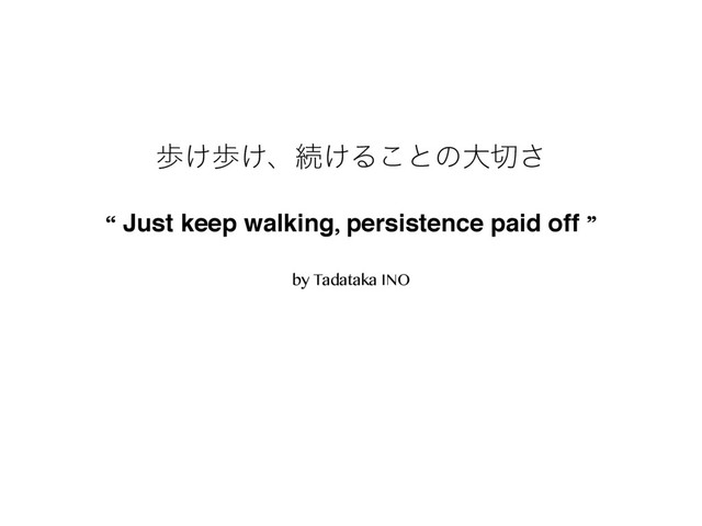 “ Just keep walking, persistence paid off ”
by Tadataka INO
า͚า͚ɺଓ͚Δ͜ͱͷେ੾͞
