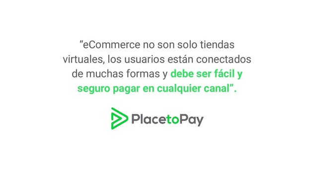 “eCommerce no son solo tiendas
virtuales, los usuarios están conectados
de muchas formas y debe ser fácil y
seguro pagar en cualquier canal”.

