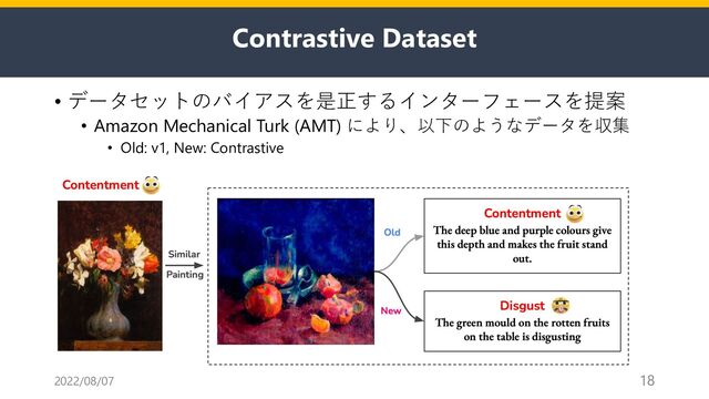 Contrastive Dataset
• データセットのバイアスを是正するインターフェースを提案
• Amazon Mechanical Turk (AMT) により、以下のようなデータを収集
• Old: v1, New: Contrastive
2022/08/07 18
