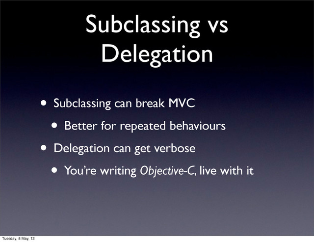 Subclassing vs
Delegation
• Subclassing can break MVC
• Better for repeated behaviours
• Delegation can get verbose
• You’re writing Objective-C, live with it
Tuesday, 8 May, 12
