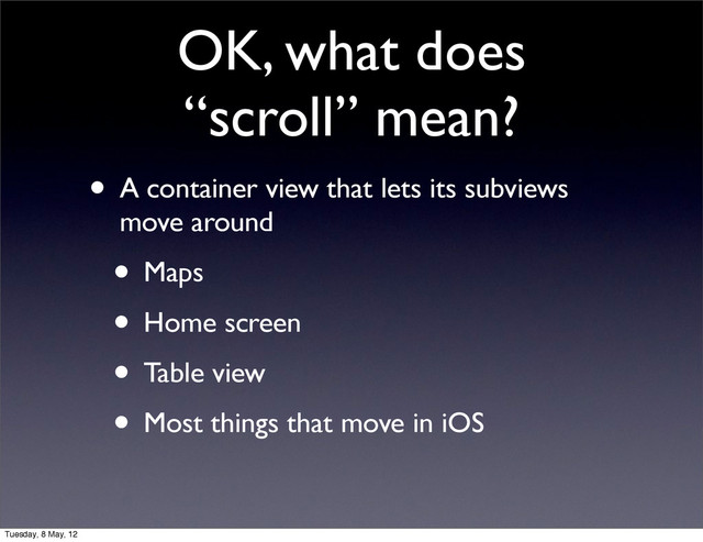 OK, what does
“scroll” mean?
• A container view that lets its subviews
move around
• Maps
• Home screen
• Table view
• Most things that move in iOS
Tuesday, 8 May, 12
