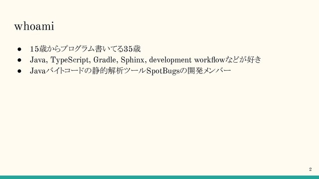 whoami
● 15歳からプログラム書いてる35歳
● Java, TypeScript, Gradle, Sphinx, development workﬂowなどが好き
● Javaバイトコードの静的解析ツールSpotBugsの開発メンバー
2
