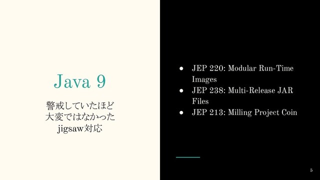 Java 9
警戒していたほど
大変ではなかった
jigsaw対応
● JEP 220: Modular Run-Time
Images
● JEP 238: Multi-Release JAR
Files
● JEP 213: Milling Project Coin
5
