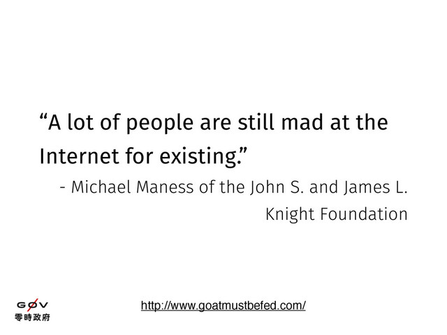 “A lot of people are still mad at the
Internet for existing.”
- Michael Maness of the John S. and James L.
Knight Foundation
http://www.goatmustbefed.com/
