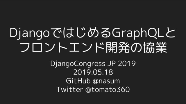 DjangoではじめるGraphQLと
フロントエンド開発の協業
DjangoCongress JP 2019
2019.05.18
GitHub @nasum
Twitter @tomato360
