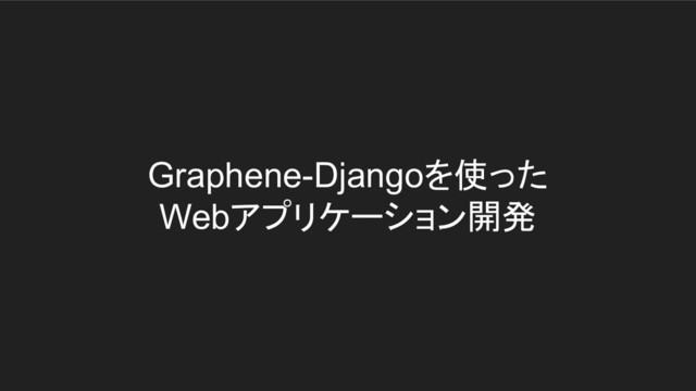 Graphene-Djangoを使った
Webアプリケーション開発
