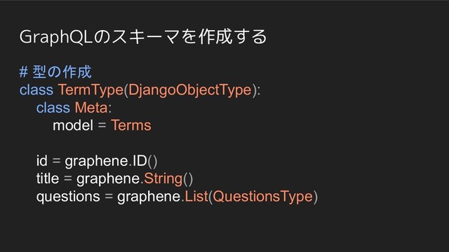 GraphQLのスキーマを作成する
# 型の作成
class TermType(DjangoObjectType):
class Meta:
model = Terms
id = graphene.ID()
title = graphene.String()
questions = graphene.List(QuestionsType)
