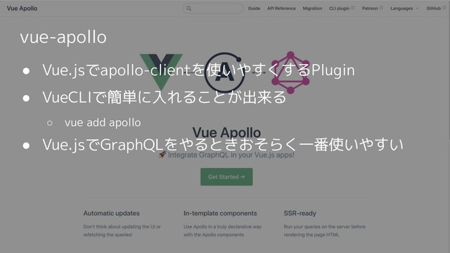 vue-apollo
● Vue.jsでapollo-clientを使いやすくするPlugin
● VueCLIで簡単に入れることが出来る
○ vue add apollo
● Vue.jsでGraphQLをやるときおそらく一番使いやすい

