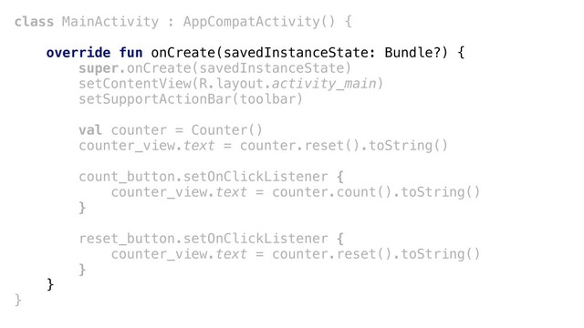 class MainActivity : AppCompatActivity() {
override fun onCreate(savedInstanceState: Bundle?) {
super.onCreate(savedInstanceState)
setContentView(R.layout.activity_main)
setSupportActionBar(toolbar)
val counter = Counter()
counter_view.text = counter.reset().toString()
count_button.setOnClickListener {
counter_view.text = counter.count().toString()
}
reset_button.setOnClickListener {
counter_view.text = counter.reset().toString()
}+
}+
}+
