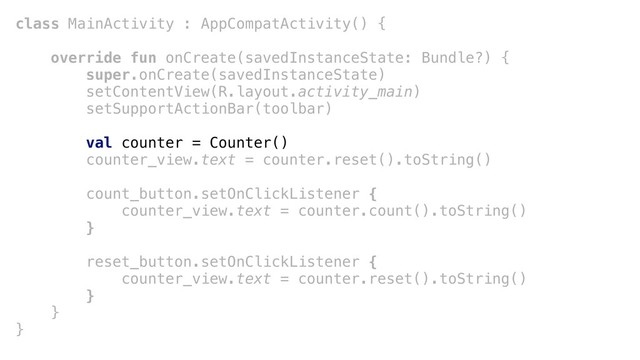 class MainActivity : AppCompatActivity() {
override fun onCreate(savedInstanceState: Bundle?) {
super.onCreate(savedInstanceState)
setContentView(R.layout.activity_main)
setSupportActionBar(toolbar)
val counter = Counter()
counter_view.text = counter.reset().toString()
count_button.setOnClickListener {
counter_view.text = counter.count().toString()
}+
reset_button.setOnClickListener {
counter_view.text = counter.reset().toString()
}+
}+
}+

