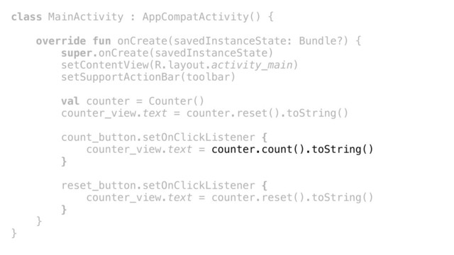 class MainActivity : AppCompatActivity() {
override fun onCreate(savedInstanceState: Bundle?) {
super.onCreate(savedInstanceState)
setContentView(R.layout.activity_main)
setSupportActionBar(toolbar)
val counter = Counter()
counter_view.text = counter.reset().toString()
count_button.setOnClickListener {
counter_view.text = counter.count().toString()
}+
reset_button.setOnClickListener {
counter_view.text = counter.reset().toString()
}_
}+
}+
