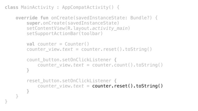 class MainActivity : AppCompatActivity() {
override fun onCreate(savedInstanceState: Bundle?) {
super.onCreate(savedInstanceState)
setContentView(R.layout.activity_main)
setSupportActionBar(toolbar)
val counter = Counter()
counter_view.text = counter.reset().toString()
count_button.setOnClickListener {
counter_view.text = counter.count().toString()
}+
reset_button.setOnClickListener {
counter_view.text = counter.reset().toString()
}_
}+
}+
