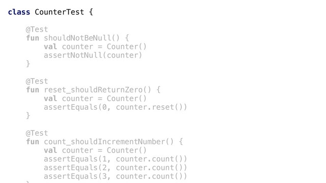 class CounterTest {
@Test
fun shouldNotBeNull() {
val counter = Counter()
assertNotNull(counter)
}+
@Test
fun reset_shouldReturnZero() {
val counter = Counter()
assertEquals(0, counter.reset())
}a
@Test
fun count_shouldIncrementNumber() {
val counter = Counter()
assertEquals(1, counter.count())
assertEquals(2, counter.count())
assertEquals(3, counter.count())
