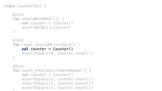 class CounterTest {
@Test+
fun shouldNotBeNull() {
val counter = Counter()+
assertNotNull(counter)
}+
@Test
fun reset_shouldReturnZero() {
val counter = Counter()
assertEquals(0, counter.reset())
}a
@Test
fun count_shouldIncrementNumber() {
val counter = Counter()
assertEquals(1, counter.count())
assertEquals(2, counter.count())
assertEquals(3, counter.count())
