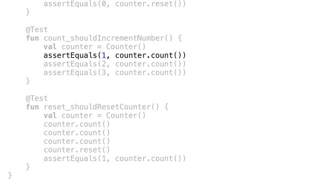 assertEquals(0, counter.reset())
}a
@Testc
fun count_shouldIncrementNumber() {
val counter = Counter()c
assertEquals(1, counter.count())c
assertEquals(2, counter.count())
assertEquals(3, counter.count())
}b
@Test
fun reset_shouldResetCounter() {
val counter = Counter()
counter.count()
counter.count()
counter.count()
counter.reset()
assertEquals(1, counter.count())
}c
}d
