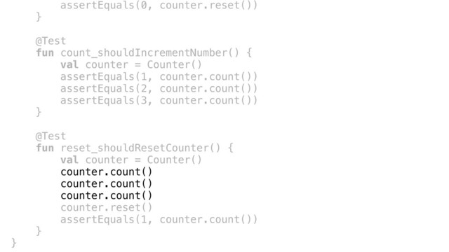 assertEquals(0, counter.reset())
}a
@Testc
fun count_shouldIncrementNumber() {
val counter = Counter()c
assertEquals(1, counter.count())c
assertEquals(2, counter.count())
assertEquals(3, counter.count())
}b
@Test
fun reset_shouldResetCounter() {
val counter = Counter()
counter.count()
counter.count()
counter.count()
counter.reset()
assertEquals(1, counter.count())
}c
}d
