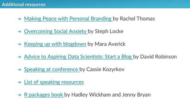 Additional resources
➔ Making Peace with Personal Branding by Rachel Thomas
➔ Overcoming Social Anxiety by Steph Locke
➔ Keeping up with blogdown by Mara Averick
➔ Advice to Aspiring Data Scientists: Start a Blog by David Robinson
➔ Speaking at conference by Cassie Kozyrkov
➔ List of speaking resources
➔ R packages book by Hadley Wickham and Jenny Bryan
