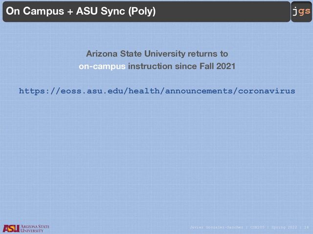Javier Gonzalez-Sanchez | CSE205 | Spring 2022 | 14
jgs
On Campus + ASU Sync (Poly)
Arizona State University returns to
on-campus instruction since Fall 2021
https://eoss.asu.edu/health/announcements/coronavirus
