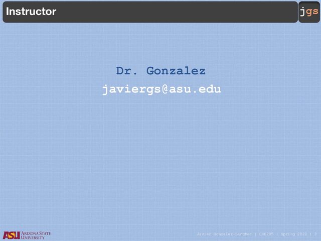 Javier Gonzalez-Sanchez | CSE205 | Spring 2022 | 3
jgs
Instructor
Dr. Gonzalez
javiergs@asu.edu
