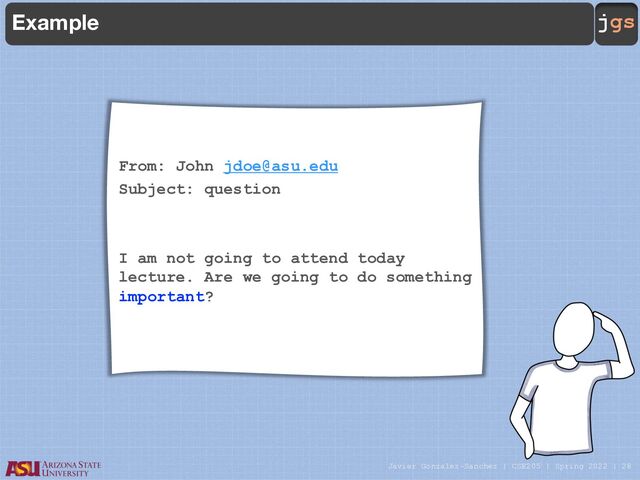 Javier Gonzalez-Sanchez | CSE205 | Spring 2022 | 28
jgs
Example
From: John jdoe@asu.edu
Subject: question
I am not going to attend today
lecture. Are we going to do something
important?
